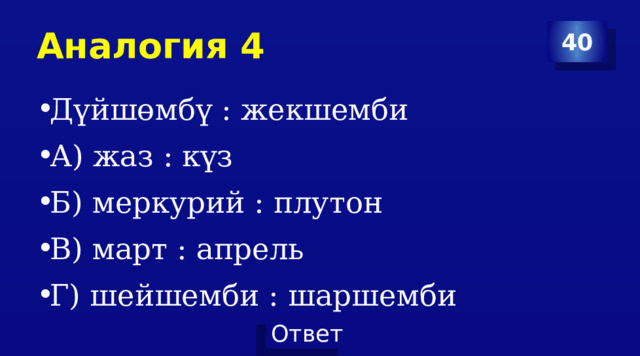 Аналогия 4 40 Дүйшөмбү : жекшемби А) жаз : күз Б) меркурий : плутон В) март : апрель Г) шейшемби : шаршемби 