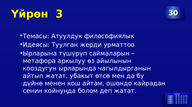 Үйрөн 3 30 Темасы: Атуулдук философиялык Идеясы: Туулган жерди урматтоо Ырларына түшүрүп саймаларын – метафора аркылуу өз айылынын кооздугун ырларында чагылдырганын айтып жатат, убакыт өтсө мен да бу дүйнө менен кош айтам, ошондо кайрадан сенин койнуңда болом деп жатат. 
