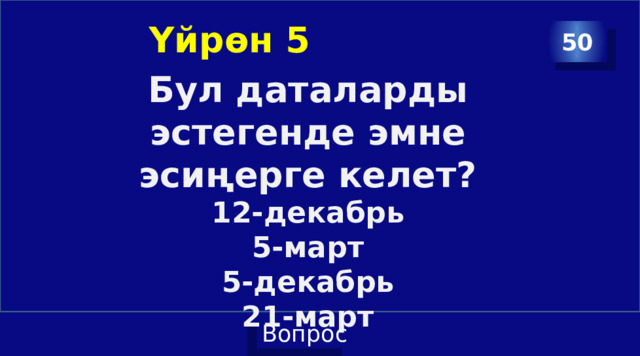 Үйрөн 5 50 Бул даталарды эстегенде эмне эсиңерге келет? 12-декабрь 5-март 5-декабрь 21-март 
