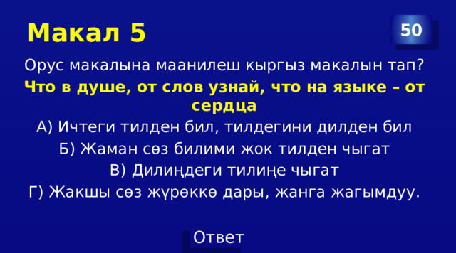 Макал 5 50 Орус макалына маанилеш кыргыз макалын тап? Что в душе, от слов узнай, что на языке – от сердца А) Ичтеги тилден бил, тилдегини дилден бил Б) Жаман сөз билими жок тилден чыгат В) Дилиңдеги тилиңе чыгат Г) Жакшы сөз жүрөккө дары, жанга жагымдуу. 