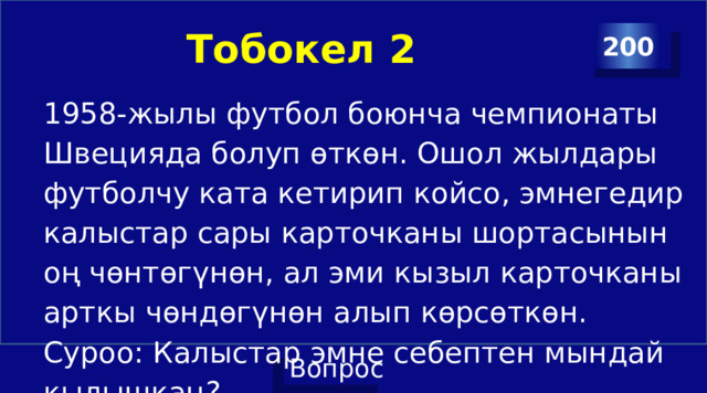 Тобокел 2 200 1958-жылы футбол боюнча чемпионаты Швецияда болуп өткөн. Ошол жылдары футболчу ката кетирип койсо, эмнегедир калыстар сары карточканы шортасынын оң чөнтөгүнөн, ал эми кызыл карточканы арткы чөндөгүнөн алып көрсөткөн. Суроо: Калыстар эмне себептен мындай кылышкан? 