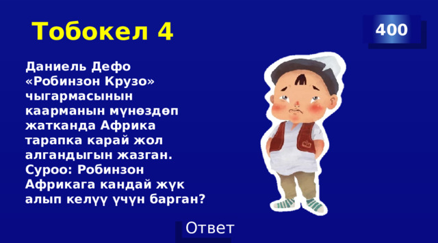  Тобокел 4 400 Даниель Дефо «Робинзон Крузо» чыгармасынын каарманын мүнөздөп жатканда Африка тарапка карай жол алгандыгын жазган. Суроо: Робинзон Африкага кандай жүк алып келүү үчүн барган? 