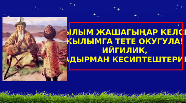 КЫЛЫМ ЖАШАГЫҢАР КЕЛСЕ, КЫЛЫМГА ТЕТЕ ОКУГУЛА! ИЙГИЛИК,  КАДЫРМАН КЕСИПТЕШТЕРИМ! Автор шаблона Салиш С.С., учитель начальных классов СШ №53 г. Актобе. 55 