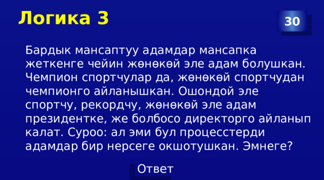 Логика 3 30 Бардык мансаптуу адамдар мансапка жеткенге чейин жөнөкөй эле адам болушкан. Чемпион спортчулар да, жөнөкөй спортчудан чемпионго айланышкан. Ошондой эле спортчу, рекордчу, жөнөкөй эле адам президентке, же болбосо директорго айланып калат. Суроо: ал эми бул процесстерди адамдар бир нерсеге окшотушкан. Эмнеге? 