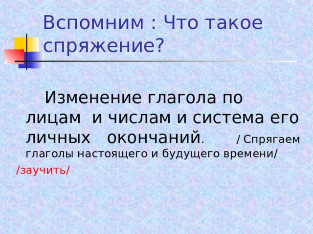 Вспомним : Что такое спряжение?  Изменение глагола по лицам и числам и система его личных окончаний . / Спрягаем глаголы настоящего и будущего времени/ /заучить/ 