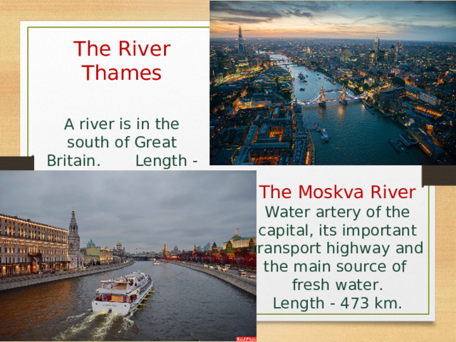 The River Thames A river is in the south of Great Britain. Length - 330 km. The Moskva River Water artery of the capital, its important transport highway and the main source of fresh water . Length - 473 km. 