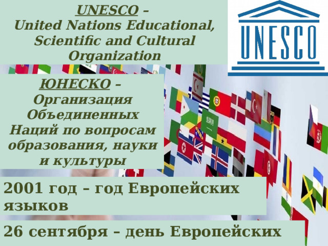 UNESCO – United Nations Educational, Scientific and Cultural Organization ЮНЕСКО – Организация Объединенных Наций по вопросам образования, науки и культуры 2001 год – год Европейских языков 26 сентября – день Европейских языков 