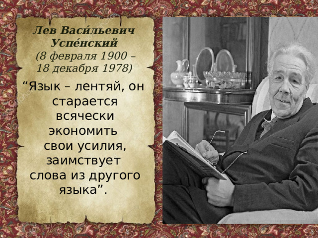 Лев Васи́льевич Успе́нский  (8 февраля 1900 – 18 декабря 1978)  “ Язык – лентяй, он старается всячески экономить свои усилия, заимствует слова из другого языка”. 