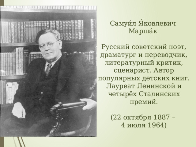 Самуи́л Я́ковлевич Марша́к Русский советский поэт, драматург и переводчик, литературный критик, сценарист. Автор популярных детских книг. Лауреат Ленинской и четырёх Сталинских премий. (22 октября 1887 – 4 июля 1964) 