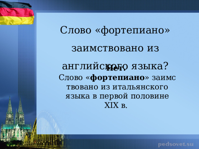 Слово «фортепиано» заимствовано из английского языка? Нет. Слово « фортепиано » заимствовано из итальянского языка в первой половине XIX в.  