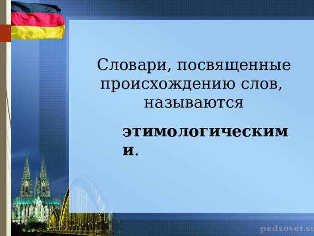 Словари, посвященные происхождению слов, называются этимологическими . 