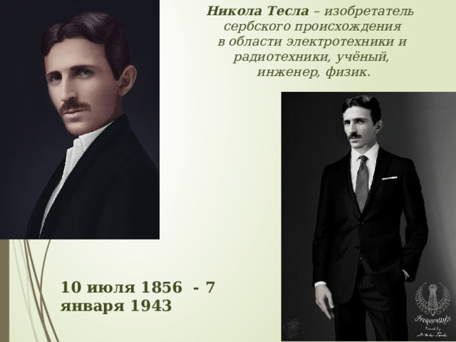Никола Тесла – изобретатель  сербского происхождения в области электротехники и  радиотехники, учёный,  инженер, физик. 10 июля 1856  - 7 января 1943 