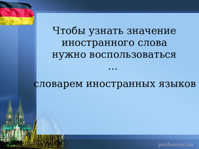 Чтобы узнать значение иностранного слова нужно воспользоваться … словарем иностранных языков 