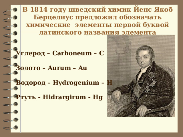 В 1814 году шведский химик Йенс Якоб Берцелиус предложил обозначать химические элементы первой буквой латинского названия элемента Углерод – Carboneum – C  Золото – Aurum – Au  Водород – Hydrogenium – H  Ртуть - Hidrargirum - Hg  