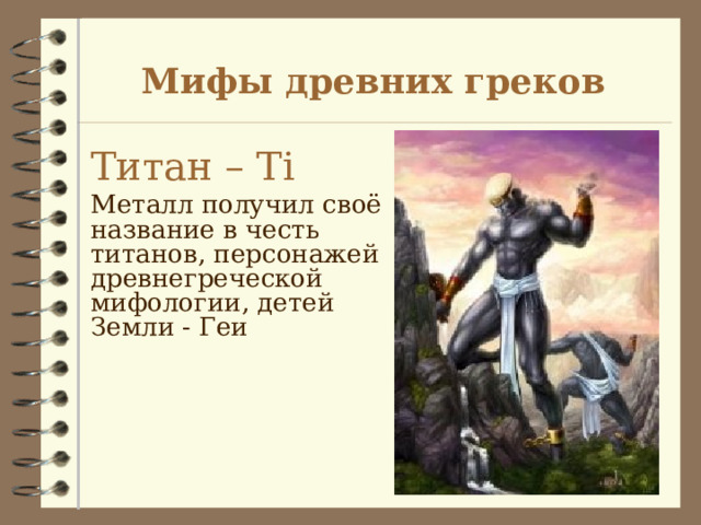 Мифы древних греков Титан – Т i Металл получил своё название в честь титанов, персонажей древнегреческой мифологии, детей Земли - Геи 