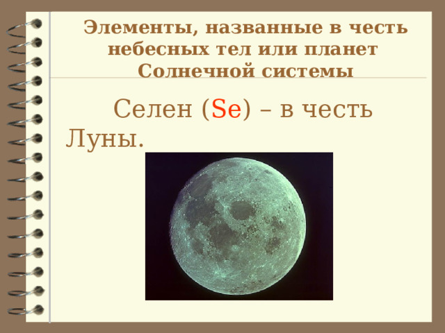 Элементы, названные в честь небесных тел или планет Солнечной системы  Селен ( Se ) – в честь Луны.   