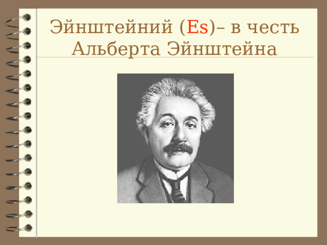 Эйнштейний ( Es ) – в честь Альберта Эйнштейна 