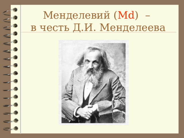 Менделевий ( Md ) –  в честь Д.И. Менделеева 