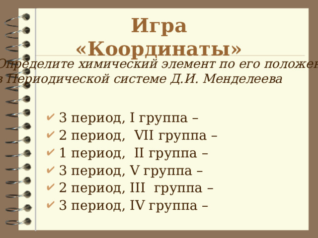 Игра «Координаты» Определите химический элемент по его положению в Периодической системе Д.И. Менделеева 3 период, I группа – 2 период, VII группа – 1 период, II группа – 3 период, V группа – 2 период, III группа – 3 период, IV группа – 