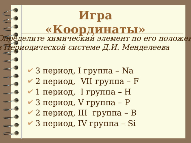 Игра «Координаты» Определите химический элемент по его положению в Периодической системе Д.И. Менделеева 3 период, I группа – Na 2 период, VII группа – F 1 период, I группа – H 3 период, V группа – P 2 период, III группа – B 3 период, IV группа – Si 