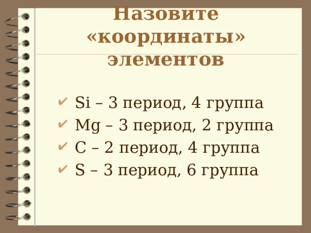 Назовите «координаты» элементов  Si – 3 период, 4 группа  Mg – 3 период, 2 группа  С – 2 период, 4 группа  S – 3 период, 6 группа    