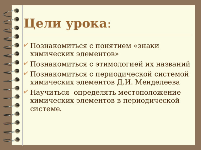 Цели урока : Познакомиться с понятием «знаки химических элементов» Познакомиться с этимологией их названий Познакомиться с периодической системой химических элементов Д.И. Менделеева Научиться определять местоположение химических элементов в периодической системе. 