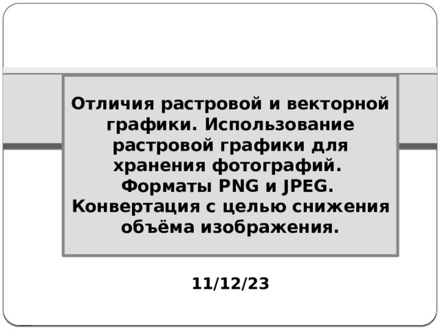Отличия растровой и векторной графики. Использование растровой графики для хранения фотографий.  Форматы PNG и JPEG.  Конвертация с целью снижения объёма изображения. 11/12/23 