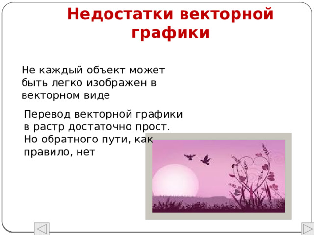 Недостатки векторной графики Не каждый объект может быть легко изображен в векторном виде Перевод векторной графики в растр достаточно прост. Но обратного пути, как правило, нет 
