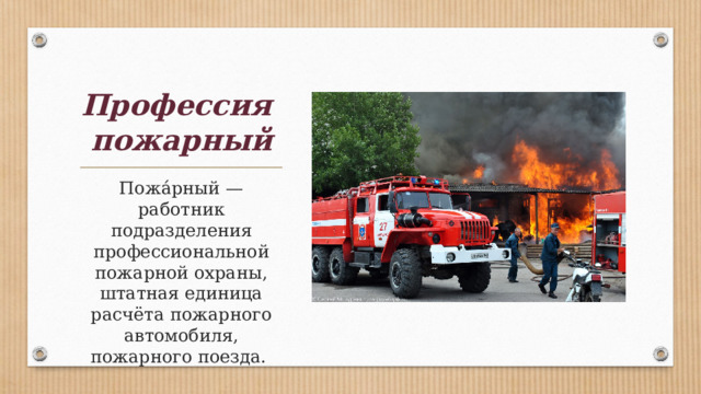 Профессия  пожарный Пожа́рный — работник подразделения профессиональной пожарной охраны, штатная единица расчёта пожарного автомобиля, пожарного поезда. 