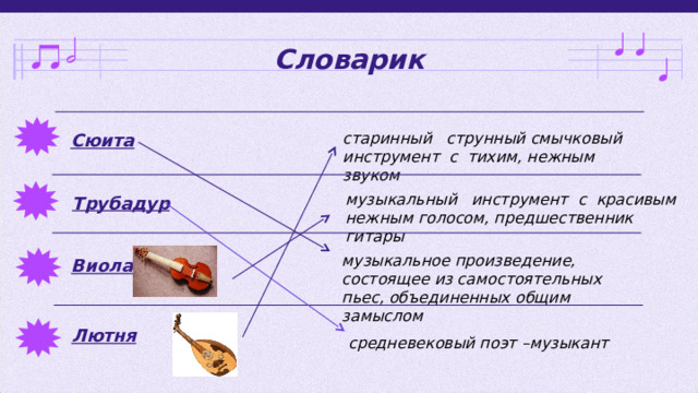 Словарик старинный струнный смычковый инструмент с тихим, нежным звуком Сюита музыкальный  инструмент  с красивым нежным голосом, предшественник гитары Трубадур музыкальное произведение, состоящее из самостоятельных пьес, объединенных общим замыслом  Виола Лютня средневековый поэт –музыкант 