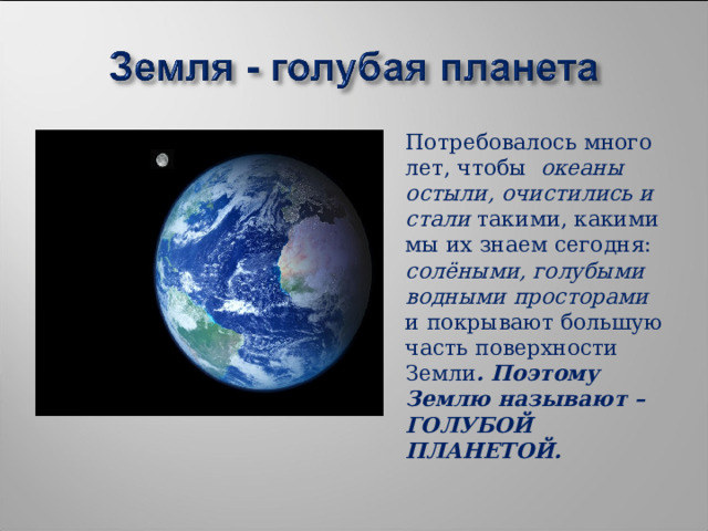 Потребовалось много лет, чтобы океаны остыли, очистились и стали такими, какими мы их знаем сегодня: солёными, голубыми водными просторами и покрывают большую часть поверхности Земли . Поэтому Землю называют – ГОЛУБОЙ ПЛАНЕТОЙ. 
