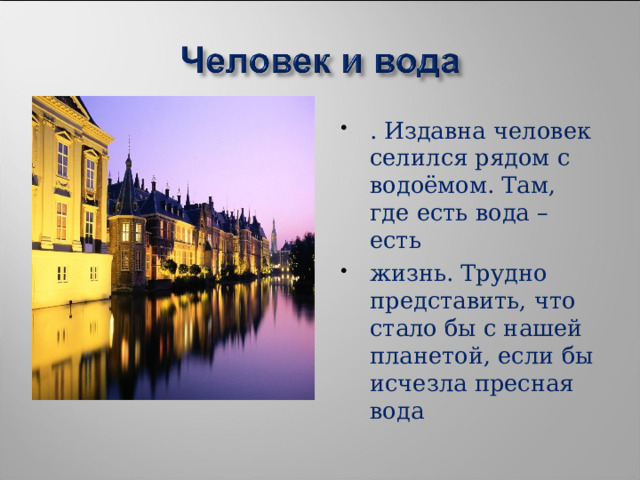 . Издавна человек селился рядом с водоёмом. Там, где есть вода – есть жизнь. Трудно представить, что стало бы с нашей планетой, если бы исчезла пресная вода  
