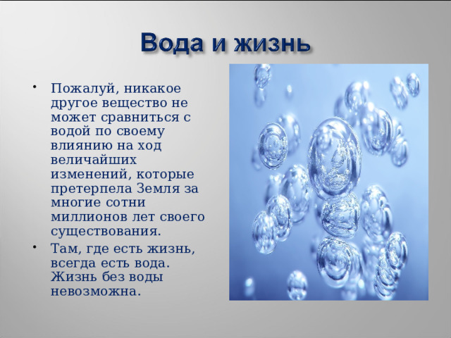 Пожалуй, никакое другое вещество не может сравниться с водой по своему влиянию на ход величайших изменений, которые претерпела Земля за многие сотни миллионов лет своего существования. Там, где есть жизнь, всегда есть вода. Жизнь без воды невозможна.  