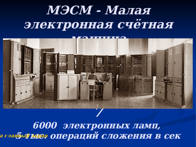 МЭСМ - Малая электронная счётная машина      7  6000 электронных ламп,  5 тыс. операций сложения в сек   На главный экран 