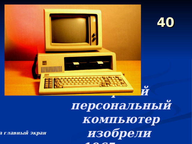 40 Первый персональный компьютер изобрели  в 1965-ом году На главный экран 