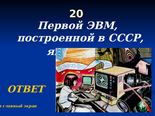 20 Первой ЭВМ, построенной в СССР, является … ОТВЕТ На главный экран 