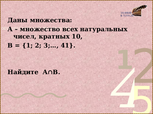 Даны множества: А – множество всех натуральных чисел, кратных 10, В = {1; 2; 3;…, 41}.   Найдите А∩В.    