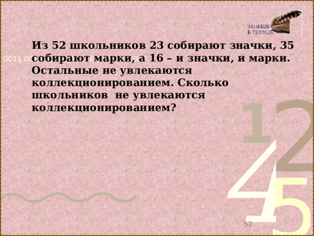 Из 52 школьников 23 собирают значки, 35 собирают марки, а 16 – и значки, и марки. Остальные не увлекаются коллекционированием. Сколько школьников не увлекаются коллекционированием?    