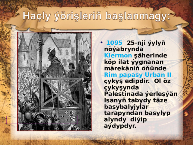  1095 25-nji ýylyň nöýabrynda Klermon şäherinde köp ilat ýygnanan märekäniň öňünde Rim papasy Urban II çykyş edipdir. Ol öz çykyşynda Palestinada ýerleşýän Isanyň tabydy täze basybalyjylar tarapyndan basylyp alyndy diýip aýdypdyr. 