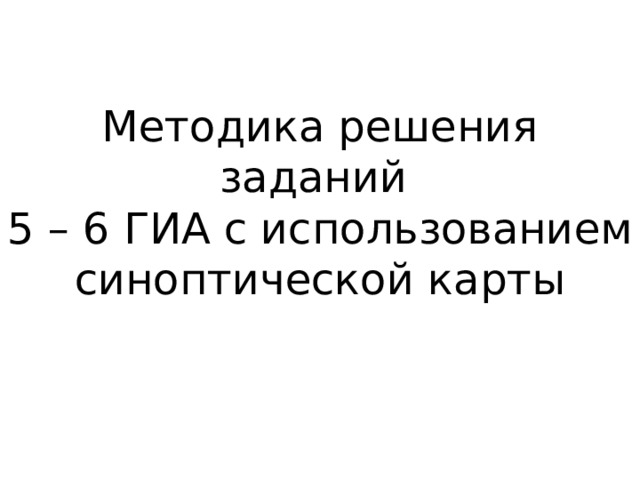 Методика решения заданий  5 – 6 ГИА с использованием синоптической карты 