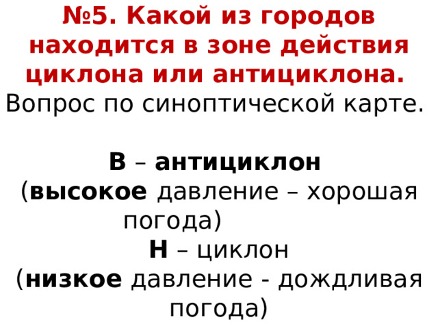 № 5. Какой из городов находится в зоне действия циклона или антициклона.   Вопрос по синоптической карте.  В – антициклон   ( высокое давление – хорошая погода)   Н – циклон  ( низкое давление - дождливая погода)   