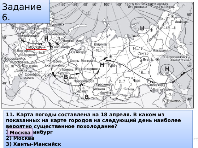 Задание 6. 11. Карта погоды составлена на 18 апреля. В каком из показанных на карте городов на следующий день наиболее вероятно существенное похолодание? 1)  Екатеринбург 2) Москва 3) Ханты-Мансийск 4) Элиста Москва 