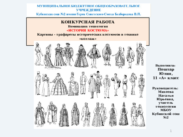 КОНКУРСНАЯ РАБОТА  Номинация: технология  «История костюма»  Картины - трафареты исторических костюмов в технике «коллаж»  (творческий проект) Выполнила: Поштар Юлия, 11 «А» класс Руководитель: Михеева Наталья Юрьевна, учитель технологии МБОУ Кубинской сош №2  