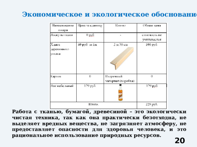 Экономическое и экологическое обоснование Работа с тканью, бумагой, древесиной – это экологически чистая техника, так как она практически безотходна, не выделяет вредных вещества, не загрязняет атмосферу, не предоставляет опасности для здоровья человека, и это рациональное использование природных ресурсов.  