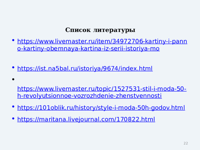 Список литературы https://www.livemaster.ru/item/34972706-kartiny-i-panno-kartiny-obemnaya-kartina-iz-serii-istoriya-mo  https://ist.na5bal.ru/istoriya/9674/index.html   https://www.livemaster.ru/topic/1527531-stil-i-moda-50-h-revolyutsionnoe-vozrozhdenie-zhenstvennosti https://101oblik.ru/history/style-i-moda-50h-godov.html  https://maritana.livejournal.com/170822.html   