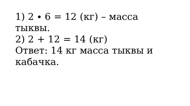 1) 2 ∙ 6 = 12 (кг) – масса тыквы. 2) 2 + 12 = 14 (кг) Ответ: 14 кг масса тыквы и кабачка. 