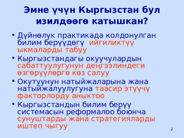 Эмне үчүн Кыргызстан бул изилдөөгө катышкан?   Дүйнөлүк практикада колдонулган  билим берүүдөгү  ийгиликтүү ыкмаларды табуу Кыргызстан дагы окуучулардын сабаттуулугунун деӊгээлиндеги өзгөрүүлөргө көз салуу  Окутуунун натыйжаларына жана натыйжалуулугуна таасир этүүчү факторлорду аныктоо Кыргызстандын билим берүү системасын реформалоо боюнча сунуштарды жана стратегияларды иштеп чыгуу  ЦООМО  