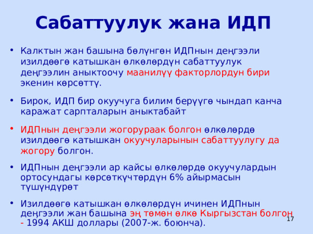 Сабаттуулук жана ИДП Калктын жан башына бөлүнгөн ИДПнын деңгээли изилдөөгө катышкан өлкөлөрдүн сабаттуулук деңгээлин аныктоочу маанилүү факторлордун бири экенин көрсөттү. Бирок, ИДП бир окуучуга билим берүүгө чындап канча каражат сарпталарын аныктабайт ИДПнын деңгээли жогорураак болгон өлкөлөрдө изилдөөгө катышкан окуучуларынын сабаттуулугу да жогору болгон. ИДПнын деңгээли ар кайсы өлкөлөрдө окуучулардын ортосундагы көрсөткүчтөрдүн 6% айырмасын түшүндүрөт Изилдөөгө катышкан өлкөлөрдүн ичинен ИДПнын деӊгээли  жан башына эң төмөн өлкө Кыргызстан болгон - 1994 АКШ доллары (2007-ж. боюнча).  ЦООМО  