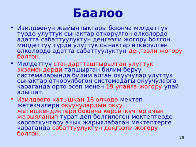 Баалоо Изилдөөнүн жыйынтыктары боюнча милдеттүү түрдө улуттук сынактар өткөрүлгөн өлкөлөрдө адатта сабаттуулуктун деңгээли жогору болгон. милдеттүү түрдө улуттук сынактар өткөрүлгөн өлкөлөрдө адатта сабаттуулуктун деңгээли жогору болгон . Милдеттүү стандартташтырылган улуттук экзамендерди тапшырган билим берүү системаларында билим алган окуучулар улуттук сынактар өткөрүлбөгөн системадагы окуучуларга караганда орто эсеп менен 19 упайга жогору упай алышат. Изилдөөгө катышкан 18 өлкөдө мектеп жетекчилери окуучулардын окуу жетишкендиктери боюнча көрсөткүчтөр ачык жарыяланып турат деп белгилеген мектептерде көрсөткүчтөрү ачык жарыялабаган мектептерге караганда сабаттуулуктун деңгээли жогору болгон.  ЦООМО  