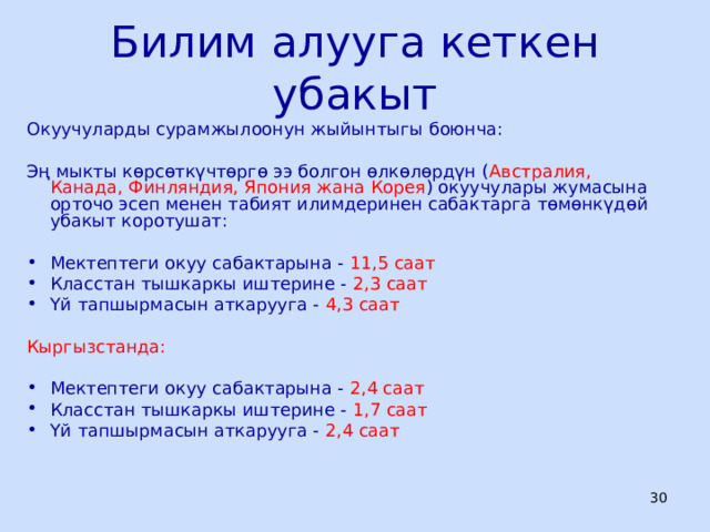 Билим алууга кеткен убакыт Окуучуларды сурамжылоонун жыйынтыгы боюнча: Эң мыкты көрсөткүчтөргө ээ болгон өлкөлөрдүн ( Австралия, Канада, Финляндия, Япония жана Корея ) окуучулары жумасына орточо эсеп менен табият илимдеринен сабактарга төмөнкүдөй убакыт коротушат: Мектептеги окуу сабактарына - 11,5 саат Класстан тышкаркы иштерине - 2,3 саат Үй тапшырмасын аткарууга - 4,3 саат Кыргызстанда: Мектептеги окуу сабактарына - 2,4 саат Класстан тышкаркы иштерине - 1,7 саат Үй тапшырмасын аткарууга - 2,4 саат  ЦООМО  